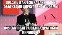 люди бегают за различными объектами циркулярной формы почему не играют квадратным мячиком?