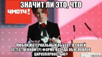 значит ли это, что любой материальный объект, в своей естественной (?) форме всегда обусловлен циркулярностью?