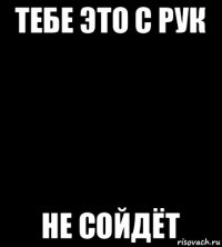 тебе это с рук не сойдёт