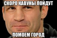скоро кавуны пойдут помоем город