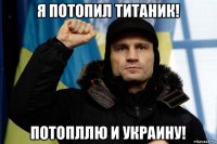 я потопил титаник! потопллю и украину!