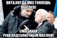 вита,когда мне гоняешь лысого! смызавай руки,подсолнечным маслом!