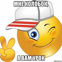 мне колобок, а вам урок