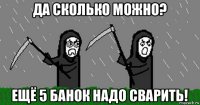 да сколько можно? ещё 5 банок надо сварить!