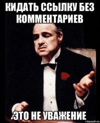 кидать ссылку без комментариев это не уважение