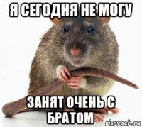 я сегодня не могу занят очень с братом