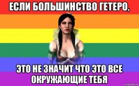 если большинство гетеро, это не значит что это все окружающие тебя