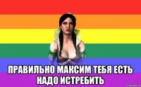  правильно максим тебя есть надо истребить