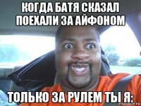 когда батя сказал поехали за айфоном только за рулем ты я: