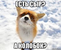 есть сыр? а колобок?