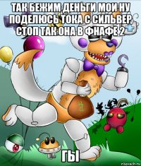 так бежим деньги мои ну поделюсь тока с сильвер стоп так она в фнафе 2 гы