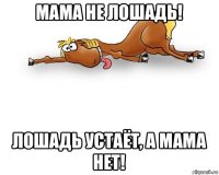 мама не лошадь! лошадь устаёт, а мама нет!