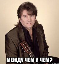  между чем и чем?