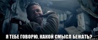  я тебе говорю, какой смысл бежать?