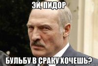 эй, пидор бульбу в сраку хочешь?