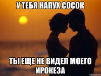 у тебя напух сосок ты еще не видел моего ирокеза