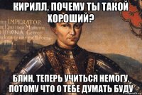 кирилл, почему ты такой хороший? блин, теперь учиться немогу, потому что о тебе думать буду