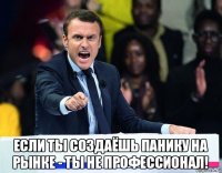  если ты создаёшь панику на рынке - ты не профессионал!