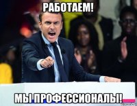работаем! мы профессионалы!