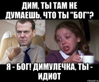 дим, ты там не думаешь, что ты "бог"? я - бог! димулечка, ты - идиот