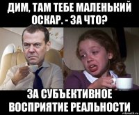 дим, там тебе маленький оскар. - за что? за субъективное восприятие реальности