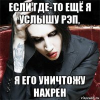 если где-то ещё я услышу рэп, я его уничтожу нахрен