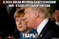 в 2024, когда меркель будет генсеком оон - я буду президентом сша тварь!