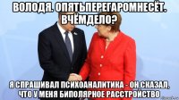 володя. опятьперегаромнесёт. вчёмдело? я спрашивал психоаналитика - он сказал, что у меня биполярное расстройство