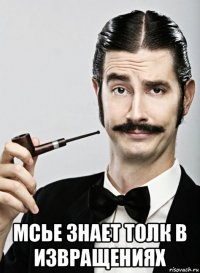  мсье знает толк в извращениях