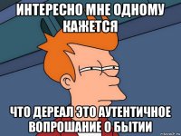 интересно мне одному кажется что дереал это аутентичное вопрошание о бытии