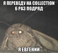 я переведу на collection 6 раз подряд я евгений