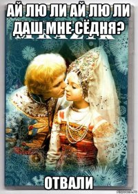 ай лю ли ай лю ли даш мне сёдня? отвали
