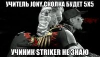 учитель jony сколка будет 5х5 учиник striker не знаю