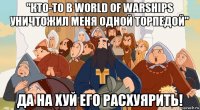 "кто-то в world of warships уничтожил меня одной торпедой" да на хуй его расхуярить!