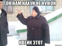 он нам нахуй не нужон квейк этот