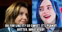  do you like it? so sweet. it's peanut butter. what a guy