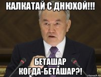 калкатай с днюхой!!! беташар когда-беташар?!