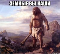 земные вы наши 
