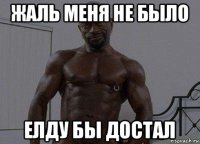жаль меня не было елду бы достал