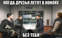 когда друзья летят в коноху без тебя