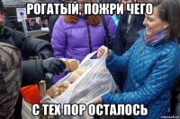рогатый, пожри чего с тех пор осталось