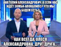 анатолий александрович, а если нас ждёт зомби-апокалипс? что мы будем есть? как всегда, олеся александровна. друг-друга...