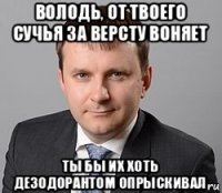 володь, от твоего сучья за версту воняет ты бы их хоть дезодорантом опрыскивал