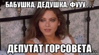 бабушка. дедушка. фууу . . . депутат горсовета