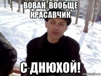 вован, вообще красавчик с днюхой!