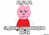 а4, б4, в4. г4, д4 уже сушки клади в носок