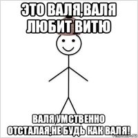 это валя,валя любит витю валя умственно отсталая,не будь как валя!