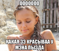 ооооооо какая зэ красываа у мэна пызда