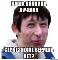 наша вакцина лучшая серьезно!не веришь нет?