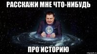 расскажи мне что-нибудь про историю
